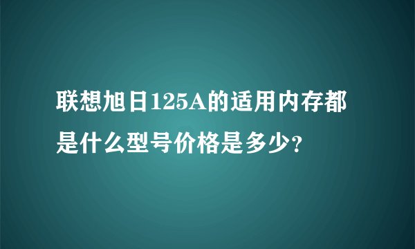 联想旭日125A的适用内存都是什么型号价格是多少？
