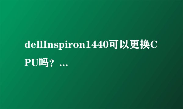 dellInspiron1440可以更换CPU吗？应该怎样选择
