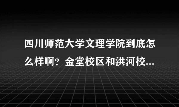 四川师范大学文理学院到底怎么样啊？金堂校区和洪河校区哪个好点，具体怎么样？
