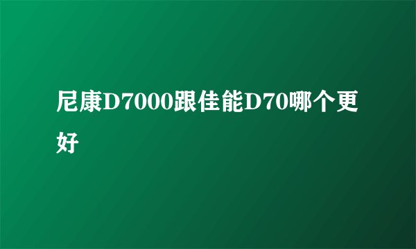尼康D7000跟佳能D70哪个更好
