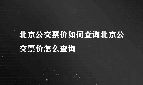 北京公交票价如何查询北京公交票价怎么查询