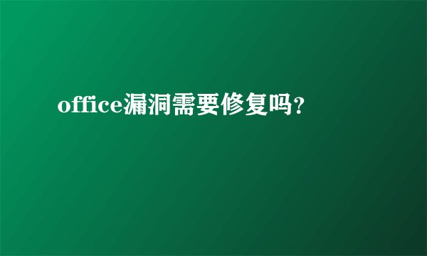 office漏洞需要修复吗？