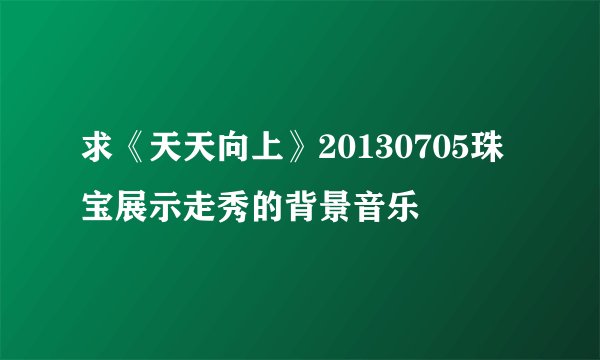 求《天天向上》20130705珠宝展示走秀的背景音乐