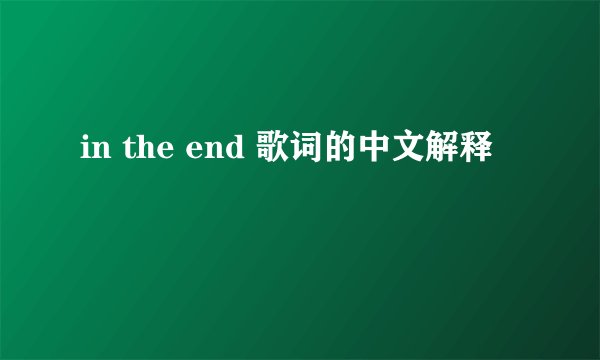 in the end 歌词的中文解释