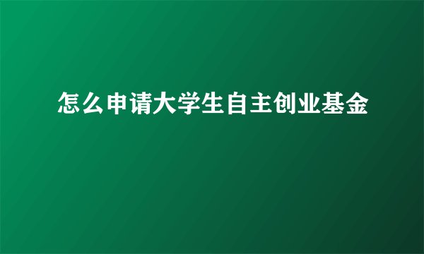 怎么申请大学生自主创业基金