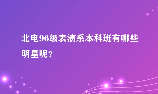 北电96级表演系本科班有哪些明星呢？