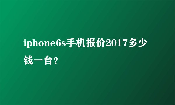iphone6s手机报价2017多少钱一台？