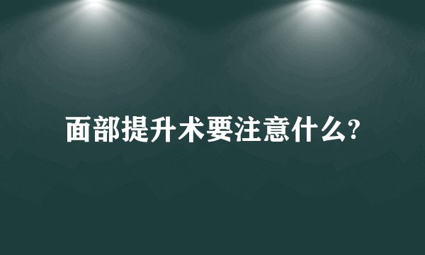面部提升术要注意什么?