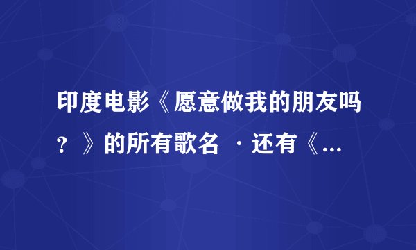 印度电影《愿意做我的朋友吗？》的所有歌名 ·还有《怦然心动》的所有歌名·····谢谢