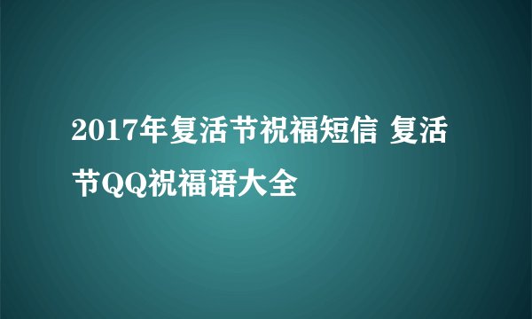 2017年复活节祝福短信 复活节QQ祝福语大全