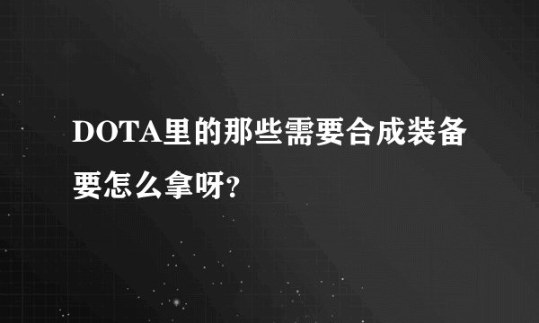 DOTA里的那些需要合成装备要怎么拿呀？