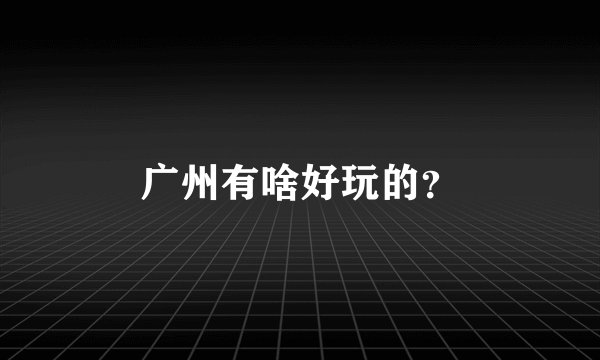 广州有啥好玩的？