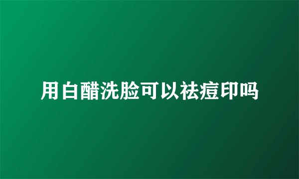 用白醋洗脸可以祛痘印吗