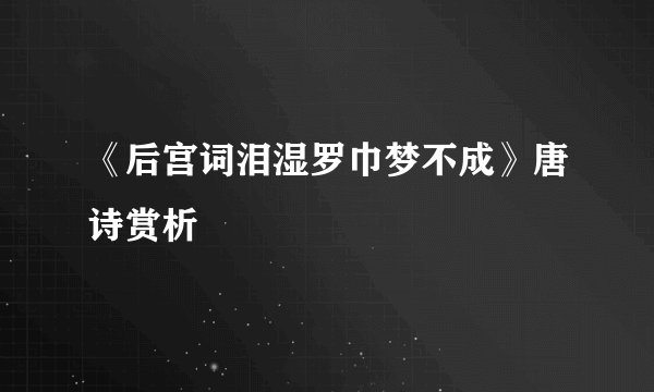 《后宫词泪湿罗巾梦不成》唐诗赏析