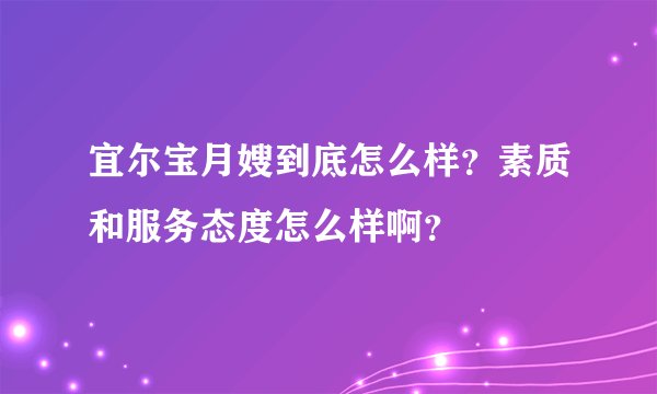 宜尔宝月嫂到底怎么样？素质和服务态度怎么样啊？