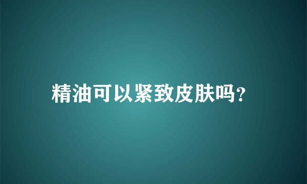 精油可以紧致皮肤吗？
