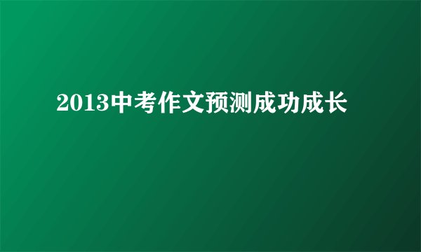 2013中考作文预测成功成长