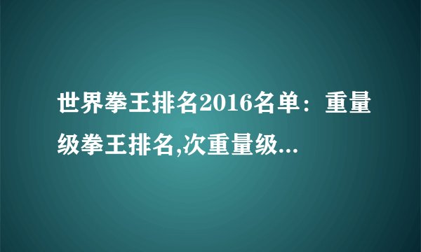世界拳王排名2016名单:重量级拳王排名,次重量级拳王排名