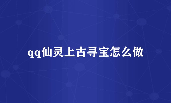 qq仙灵上古寻宝怎么做