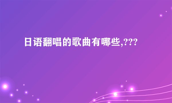 日语翻唱的歌曲有哪些,???