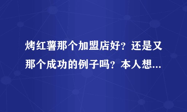 烤红薯那个加盟店好？还是又那个成功的例子吗？本人想开个小店 但是没经验跪求各位大侠给个提议。。