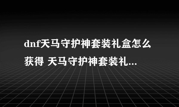 dnf天马守护神套装礼盒怎么获得 天马守护神套装礼盒有什么