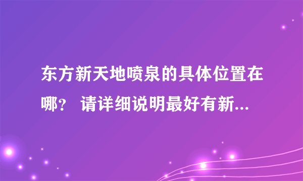 东方新天地喷泉的具体位置在哪？ 请详细说明最好有新天地喷泉地图谢谢.