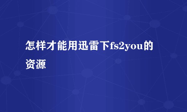 怎样才能用迅雷下fs2you的资源