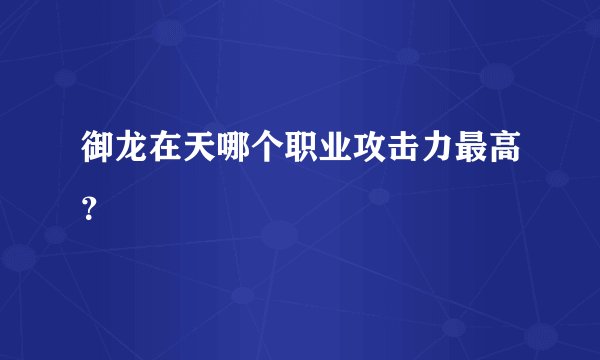 御龙在天哪个职业攻击力最高？