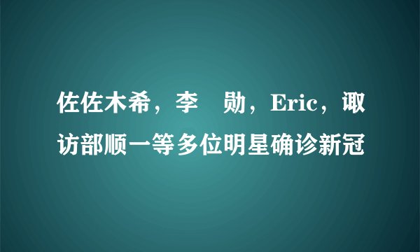 佐佐木希，李昇勋，Eric，诹访部顺一等多位明星确诊新冠