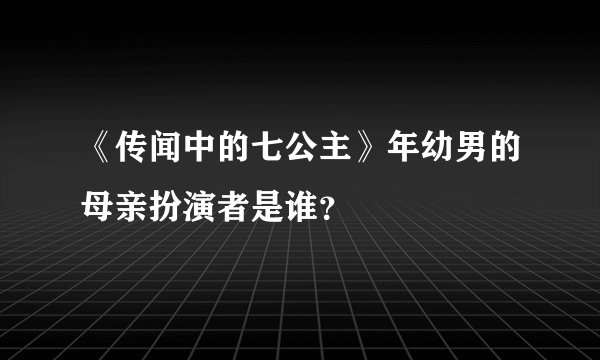 《传闻中的七公主》年幼男的母亲扮演者是谁？