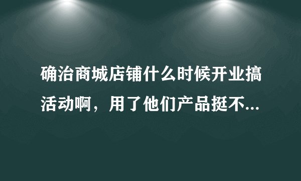 确治商城店铺什么时候开业搞活动啊，用了他们产品挺不错的，想再看看有什么优惠活动？