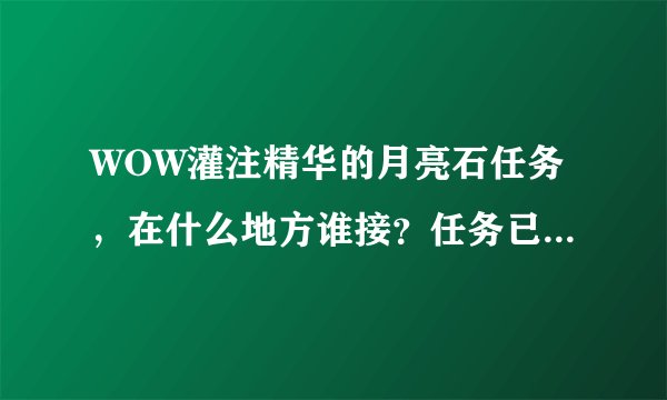 WOW灌注精华的月亮石任务，在什么地方谁接？任务已经做完，就是石头没了。要再拿一个。知道的帮下忙~