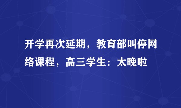 开学再次延期，教育部叫停网络课程，高三学生：太晚啦
