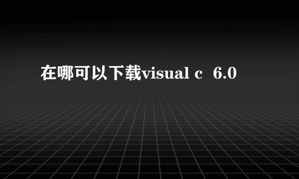 在哪可以下载visual c  6.0
