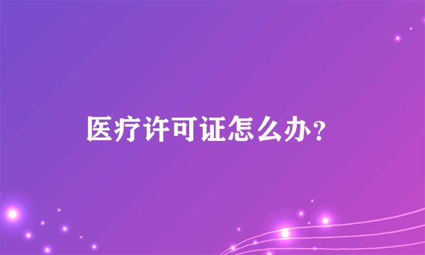 医疗许可证怎么办?