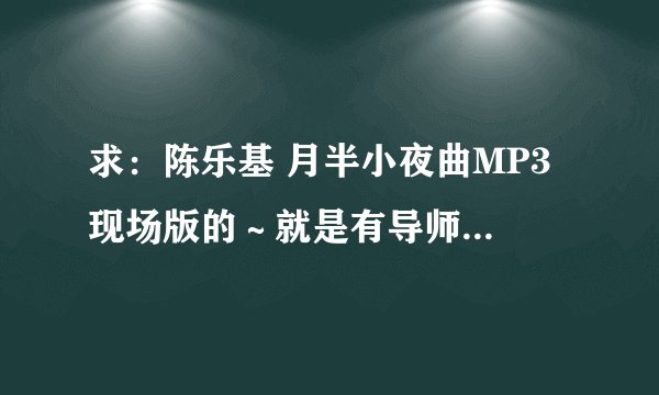 求：陈乐基 月半小夜曲MP3 现场版的～就是有导师转身的声音和现场的声音～越全越好没去除的～ 多谢