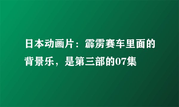 日本动画片：霹雳赛车里面的背景乐，是第三部的07集