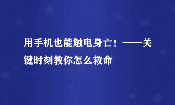 用手机也能触电身亡！——关键时刻教你怎么救命