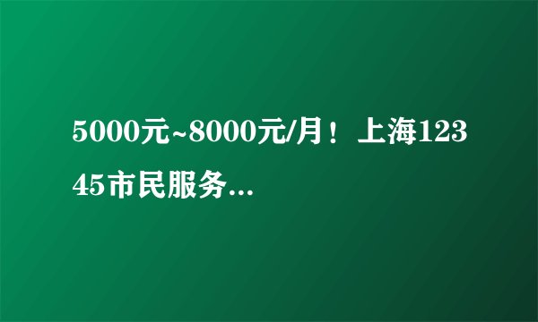 5000元~8000元/月！上海12345市民服务热线招聘57人
