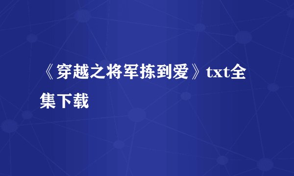 《穿越之将军拣到爱》txt全集下载