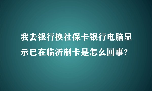 我去银行换社保卡银行电脑显示已在临沂制卡是怎么回事?