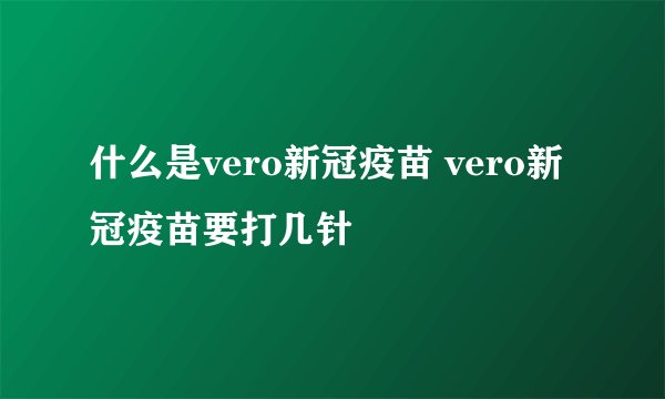 什么是vero新冠疫苗 vero新冠疫苗要打几针