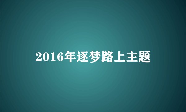 2016年逐梦路上主题