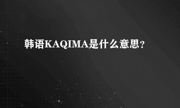 韩语KAQIMA是什么意思？