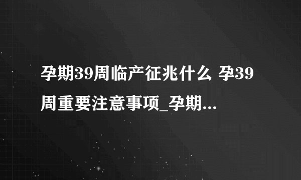 孕期39周临产征兆什么 孕39周重要注意事项_孕期39周临产征兆_分娩产程怎样划分呢