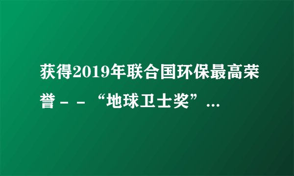 获得2019年联合国环保最高荣誉－－“地球卫士奖”的是（）