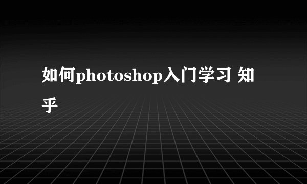 如何photoshop入门学习 知乎