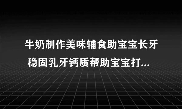 牛奶制作美味辅食助宝宝长牙 稳固乳牙钙质帮助宝宝打造口腔环境