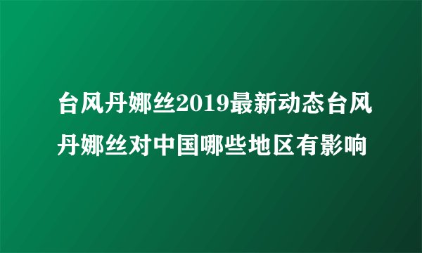 台风丹娜丝2019最新动态台风丹娜丝对中国哪些地区有影响